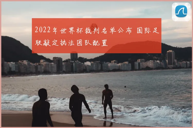 2022年世界杯裁判名单公布 国际足联敲定执法团队配置