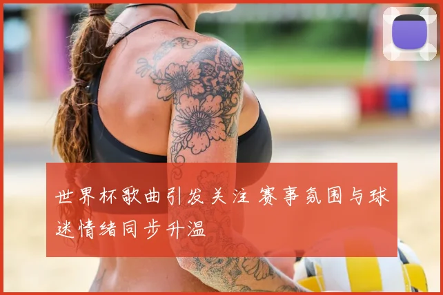 世界杯歌曲引发关注 赛事氛围与球迷情绪同步升温