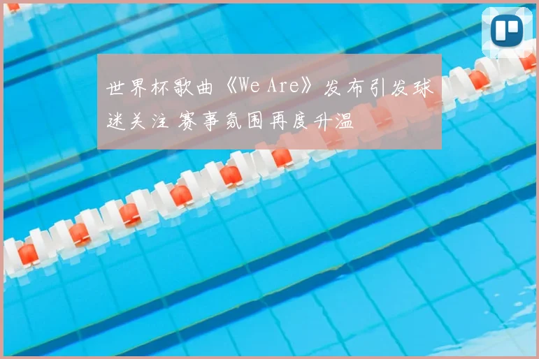 世界杯歌曲《We Are》发布引发球迷关注 赛事氛围再度升温