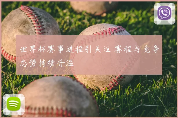 世界杯赛事进程引关注 赛程与竞争态势持续升温