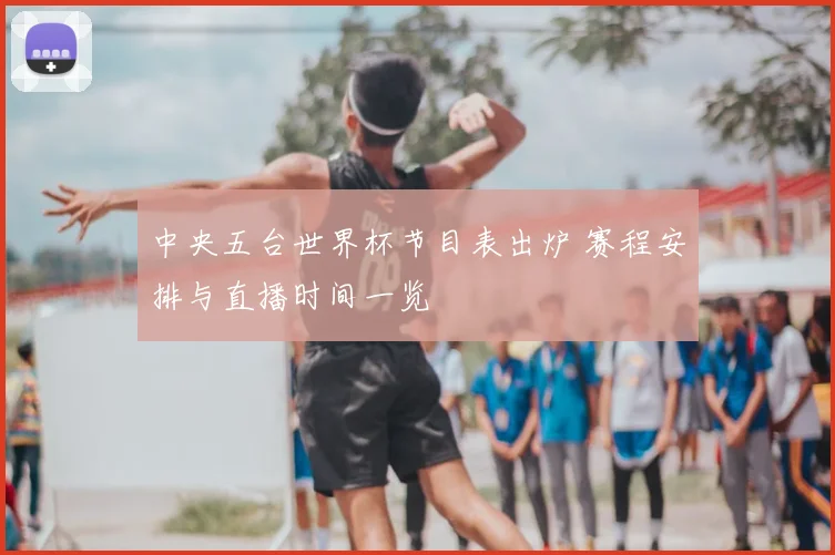 中央五台世界杯节目表出炉 赛程安排与直播时间一览