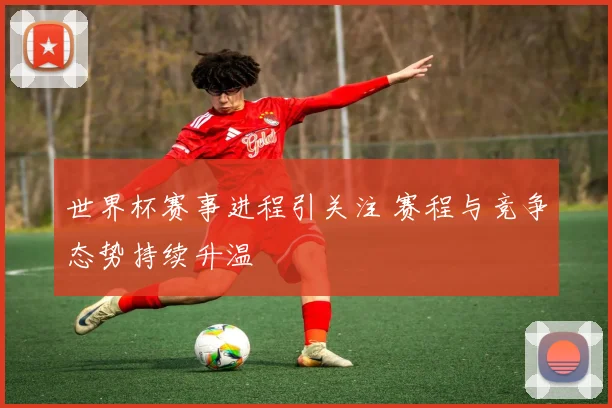 世界杯赛事进程引关注 赛程与竞争态势持续升温