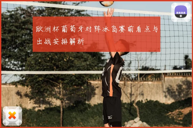 欧洲杯葡萄牙对阵冰岛赛前看点与出战安排解析