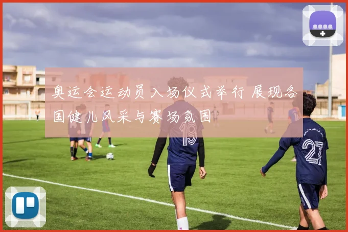 奥运会运动员入场仪式举行 展现各国健儿风采与赛场氛围