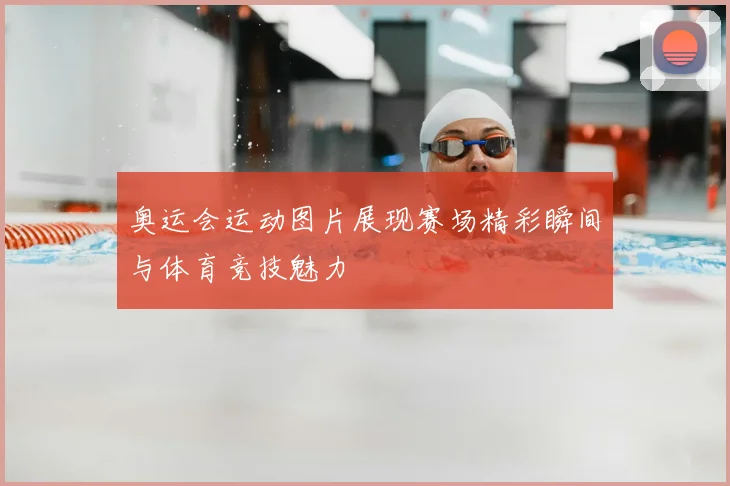 奥运会运动图片展现赛场精彩瞬间与体育竞技魅力