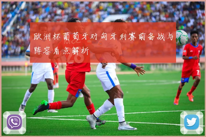 欧洲杯葡萄牙对匈牙利赛前备战与阵容看点解析