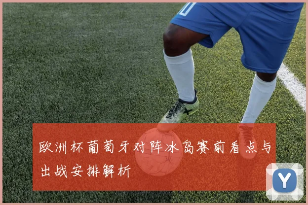 欧洲杯葡萄牙对阵冰岛赛前看点与出战安排解析
