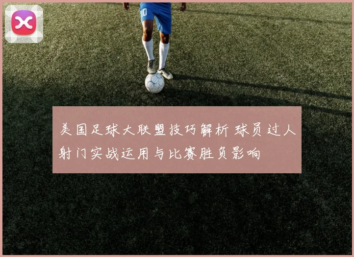 美国足球大联盟技巧解析 球员过人射门实战运用与比赛胜负影响