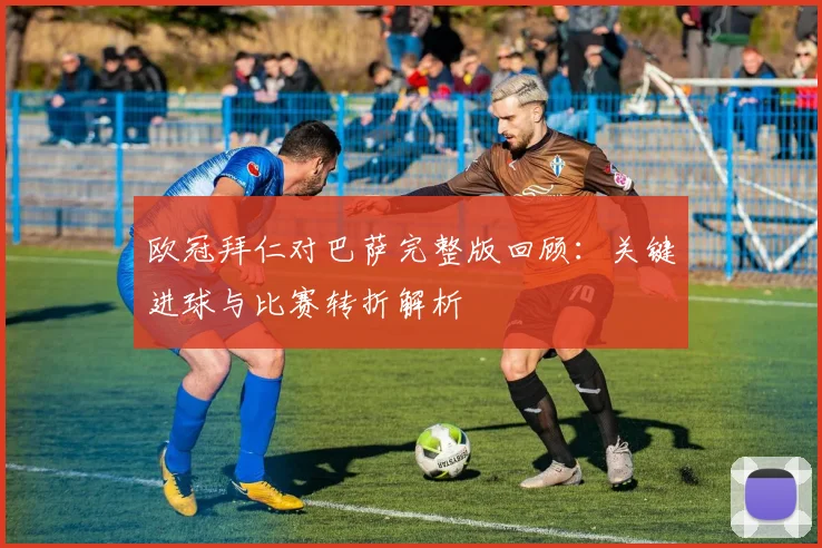 欧冠拜仁对巴萨完整版回顾：关键进球与比赛转折解析