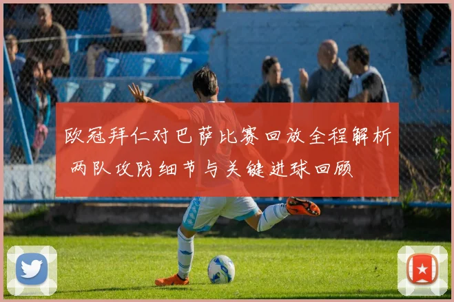 欧冠拜仁对巴萨比赛回放全程解析 两队攻防细节与关键进球回顾