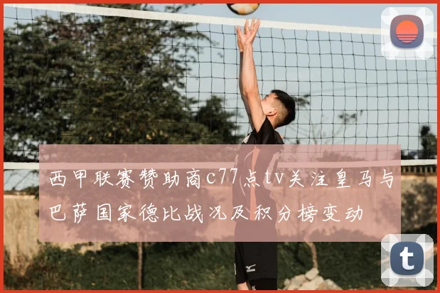 西甲联赛赞助商c77点tv关注皇马与巴萨国家德比战况及积分榜变动