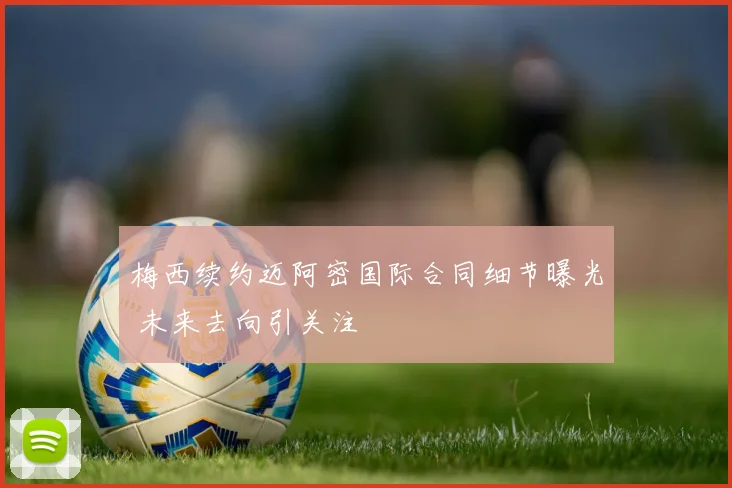 梅西续约迈阿密国际合同细节曝光 未来去向引关注