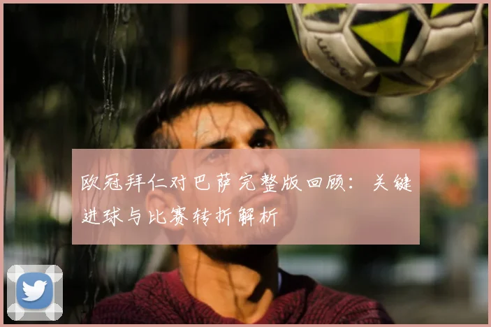 欧冠拜仁对巴萨完整版回顾：关键进球与比赛转折解析