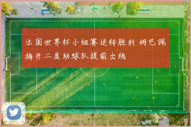 法国世界杯小组赛逆转胜利 姆巴佩梅开二度助球队提前出线