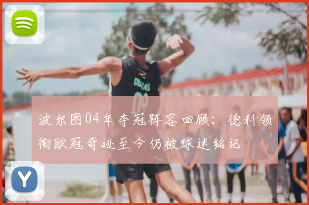 波尔图04年夺冠阵容回顾:德科领衔欧冠奇迹至今仍被球迷铭记