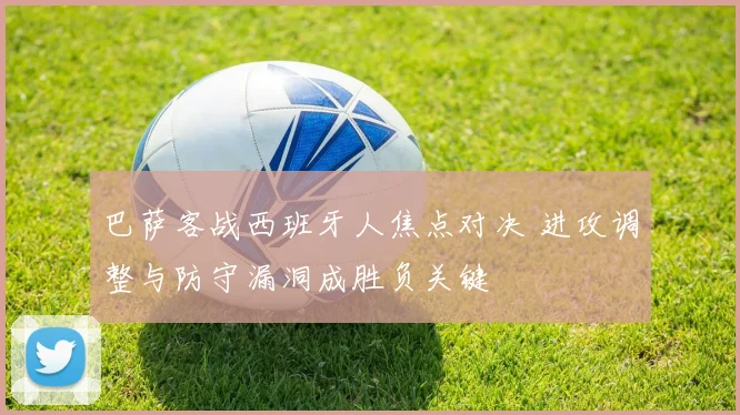 巴萨客战西班牙人焦点对决 进攻调整与防守漏洞成胜负关键