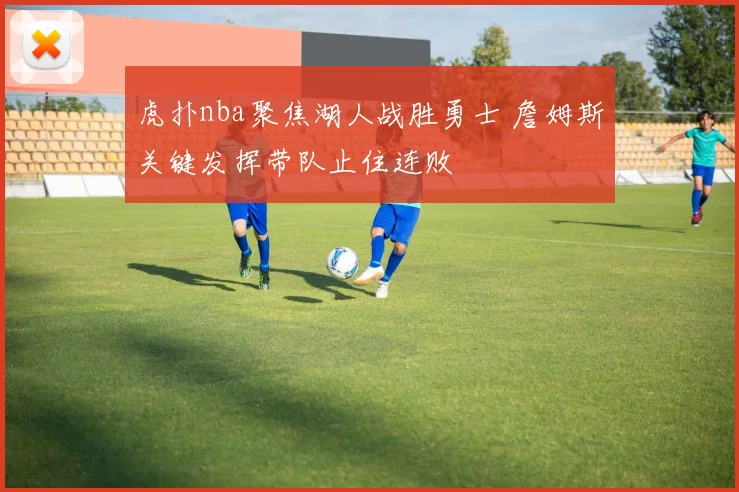 虎扑nba聚焦湖人战胜勇士 詹姆斯关键发挥带队止住连败