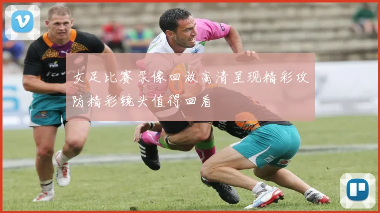 女足比赛录像回放高清呈现精彩攻防精彩镜头值得回看