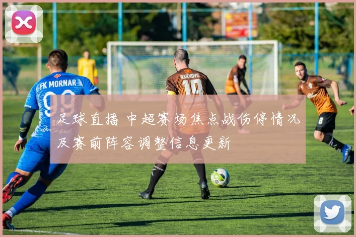 足球直播 中超赛场焦点战伤停情况及赛前阵容调整信息更新