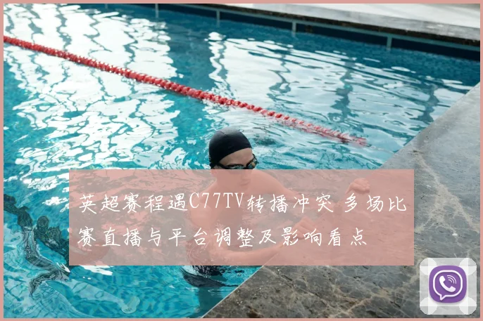 英超赛程遇C77TV转播冲突 多场比赛直播与平台调整及影响看点