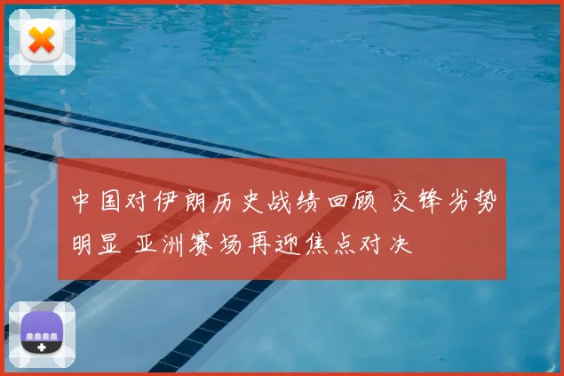 中国对伊朗历史战绩回顾 交锋劣势明显 亚洲赛场再迎焦点对决