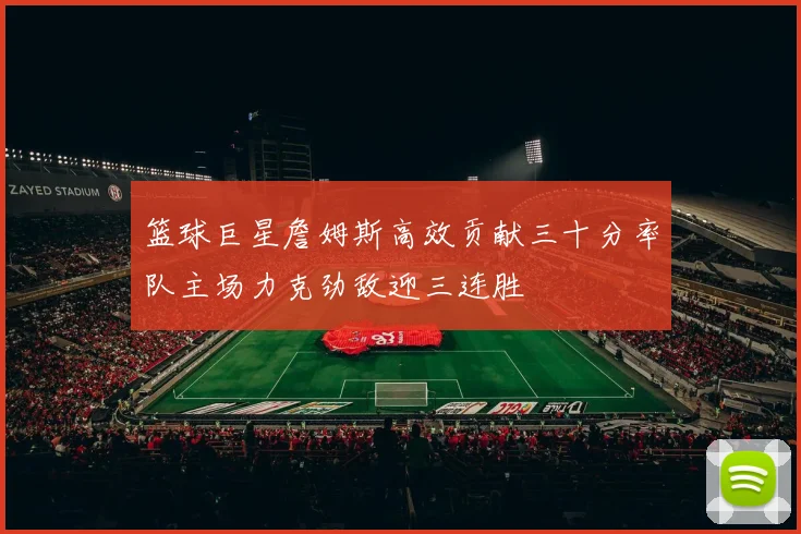 篮球巨星詹姆斯高效贡献三十分率队主场力克劲敌迎三连胜