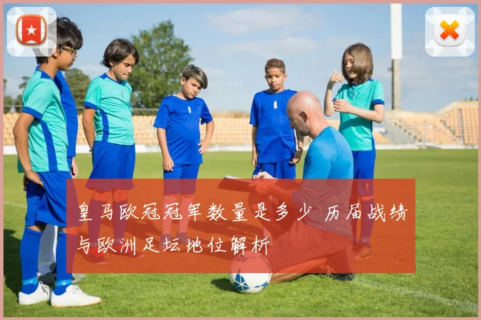 皇马欧冠冠军数量是多少 历届战绩与欧洲足坛地位解析