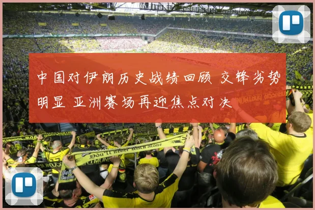 中国对伊朗历史战绩回顾 交锋劣势明显 亚洲赛场再迎焦点对决