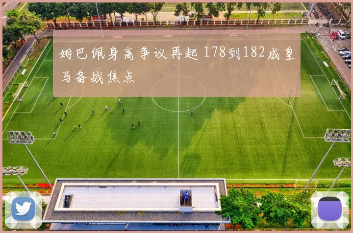 姆巴佩身高争议再起 178到182成皇马备战焦点