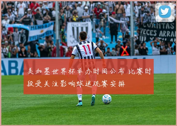 美加墨世界杯举办时间公布 比赛时段受关注影响球迷观赛安排