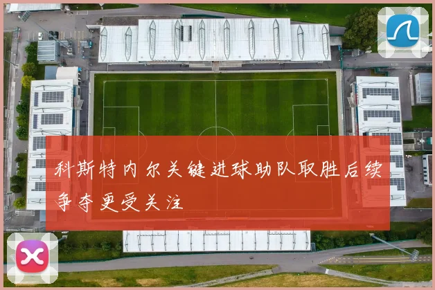 科斯特内尔关键进球助队取胜后续争夺更受关注