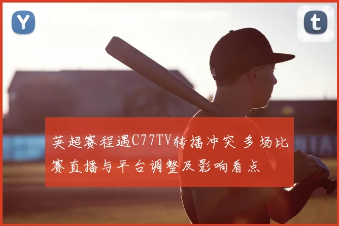 英超赛程遇C77TV转播冲突 多场比赛直播与平台调整及影响看点