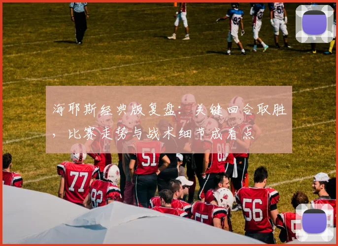 海耶斯经典版复盘：关键回合取胜，比赛走势与战术细节成看点