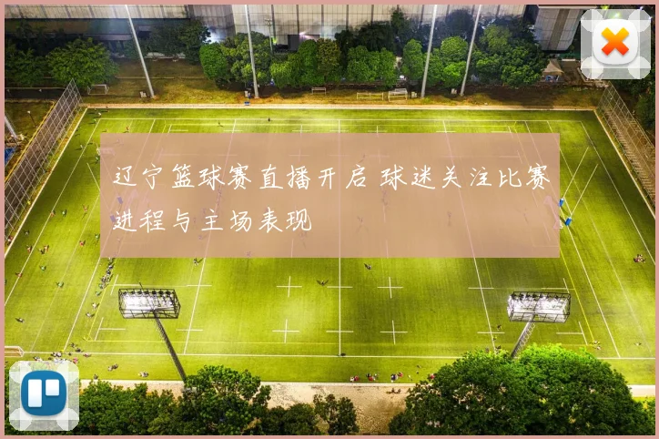 辽宁篮球赛直播开启 球迷关注比赛进程与主场表现