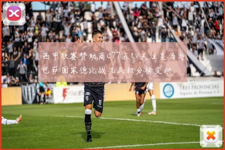 西甲联赛赞助商c77点tv关注皇马与巴萨国家德比战况及积分榜变动