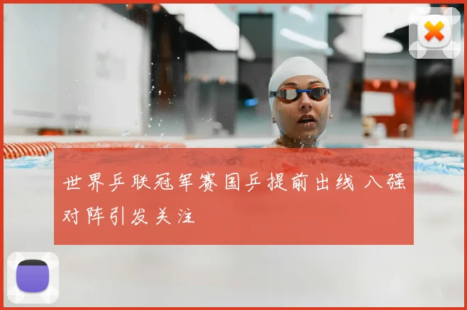 世界乒联冠军赛国乒提前出线 八强对阵引发关注