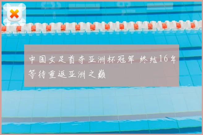 中国女足首夺亚洲杯冠军 终结16年等待重返亚洲之巅