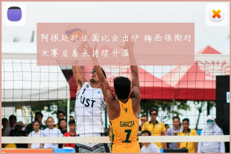 阿根廷对法国比分出炉 梅西领衔对决赛后看点持续升温