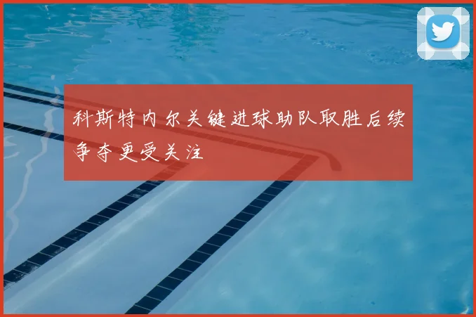 科斯特内尔关键进球助队取胜后续争夺更受关注