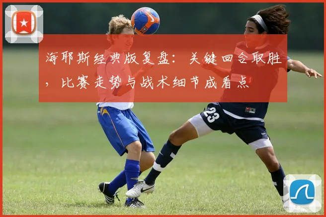 海耶斯经典版复盘：关键回合取胜，比赛走势与战术细节成看点