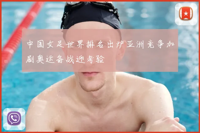 中国女足世界排名出炉亚洲竞争加剧奥运备战迎考验