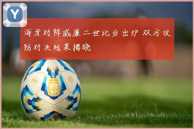 海牙对阵威廉二世比分出炉 双方攻防对决结果揭晓
