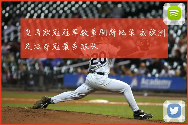 皇马欧冠冠军数量刷新纪录 成欧洲足坛夺冠最多球队