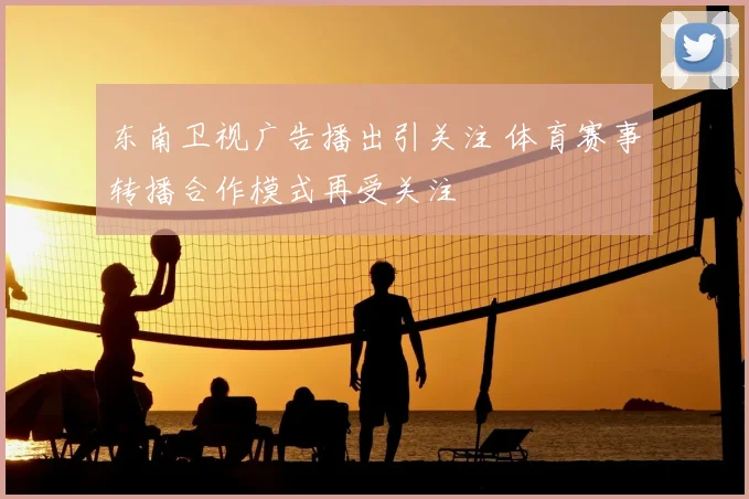 东南卫视广告播出引关注 体育赛事转播合作模式再受关注
