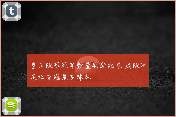 皇马欧冠冠军数量刷新纪录 成欧洲足坛夺冠最多球队