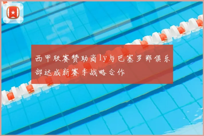 西甲联赛赞助商ly与巴塞罗那俱乐部达成新赛季战略合作