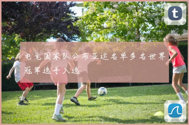 电竞国家队公布亚运名单多名世界冠军选手入选