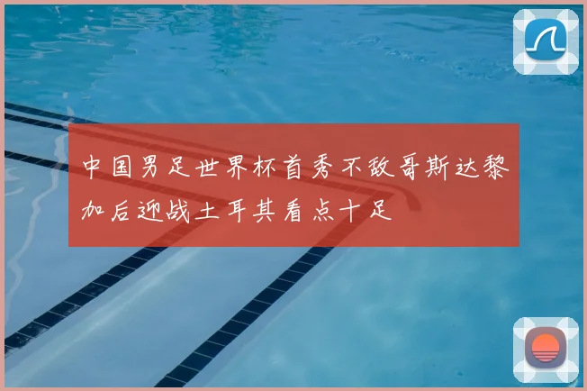 中国男足世界杯首秀不敌哥斯达黎加后迎战土耳其看点十足