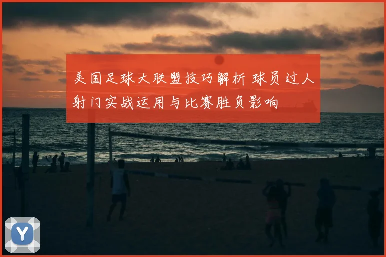美国足球大联盟技巧解析 球员过人射门实战运用与比赛胜负影响