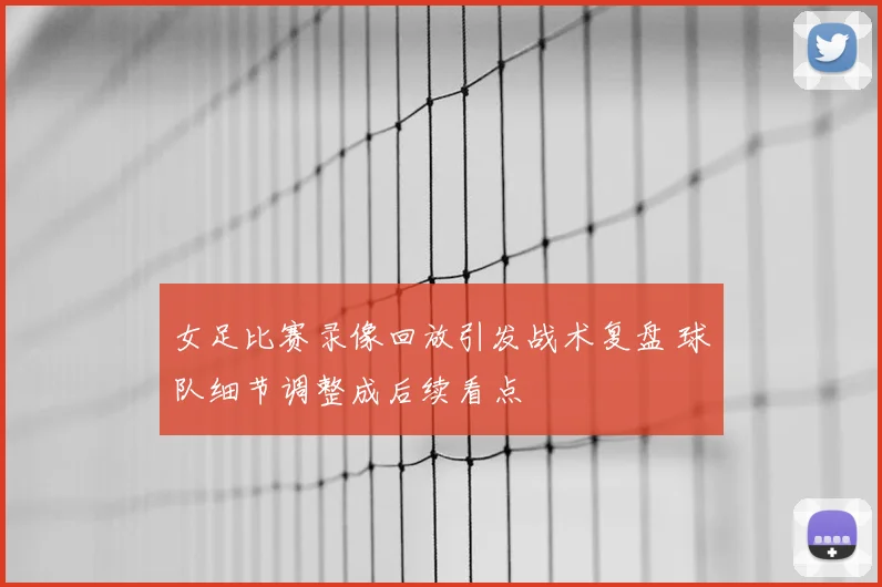 女足比赛录像回放引发战术复盘 球队细节调整成后续看点